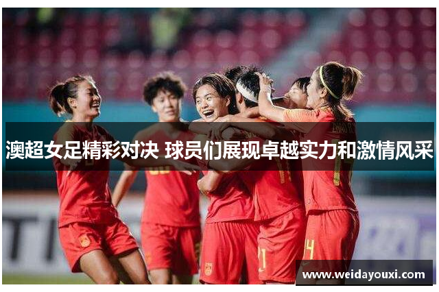 澳超女足精彩对决 球员们展现卓越实力和激情风采