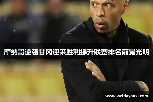 摩纳哥逆袭甘冈迎来胜利提升联赛排名前景光明
