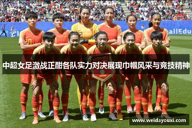 中超女足激战正酣各队实力对决展现巾帼风采与竞技精神