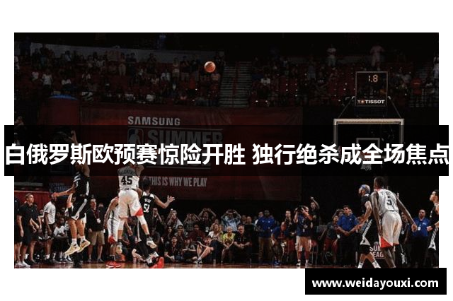白俄罗斯欧预赛惊险开胜 独行绝杀成全场焦点