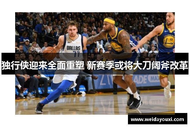 独行侠迎来全面重塑 新赛季或将大刀阔斧改革