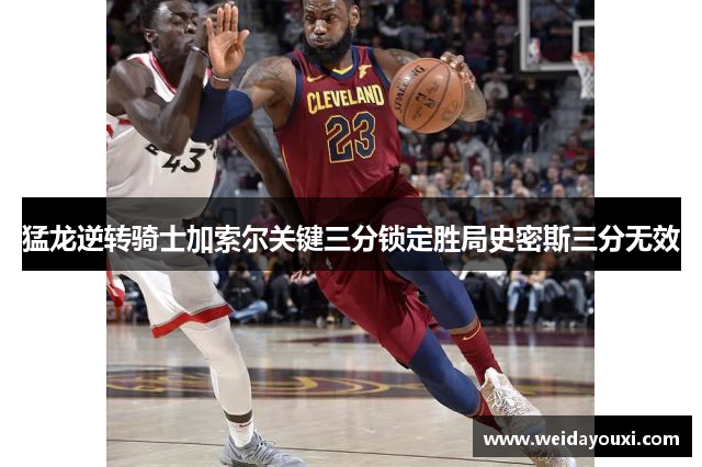 猛龙逆转骑士加索尔关键三分锁定胜局史密斯三分无效