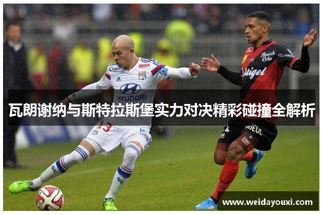 瓦朗谢纳与斯特拉斯堡实力对决精彩碰撞全解析