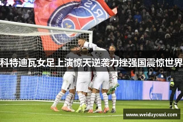 科特迪瓦女足上演惊天逆袭力挫强国震惊世界