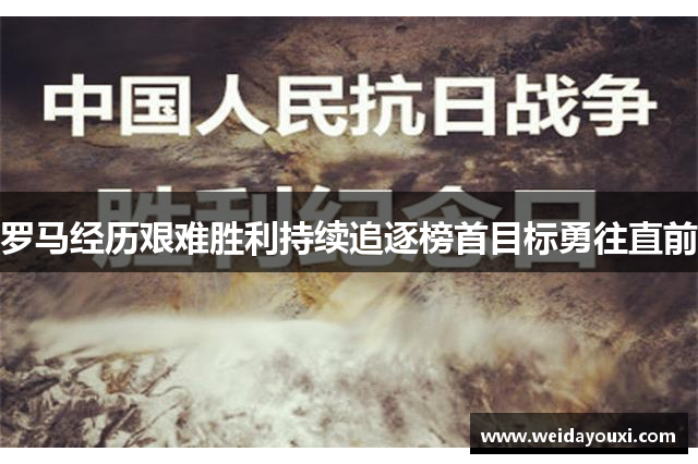 罗马经历艰难胜利持续追逐榜首目标勇往直前