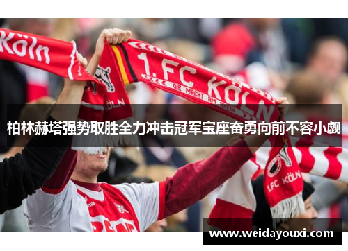 柏林赫塔强势取胜全力冲击冠军宝座奋勇向前不容小觑