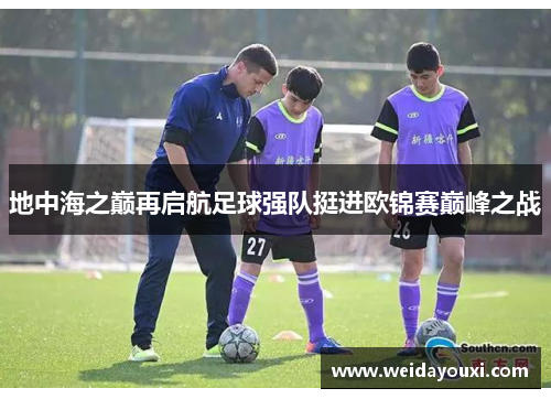 地中海之巅再启航足球强队挺进欧锦赛巅峰之战