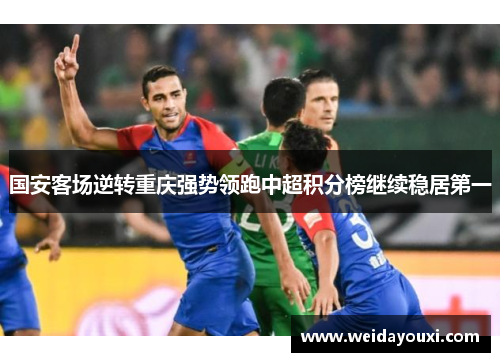 国安客场逆转重庆强势领跑中超积分榜继续稳居第一