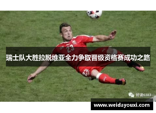 瑞士队大胜拉脱维亚全力争取晋级资格赛成功之路