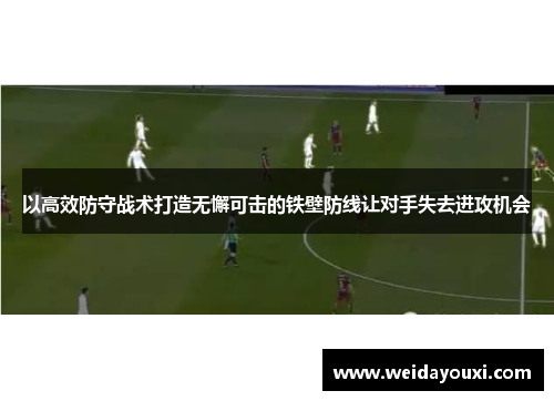 以高效防守战术打造无懈可击的铁壁防线让对手失去进攻机会