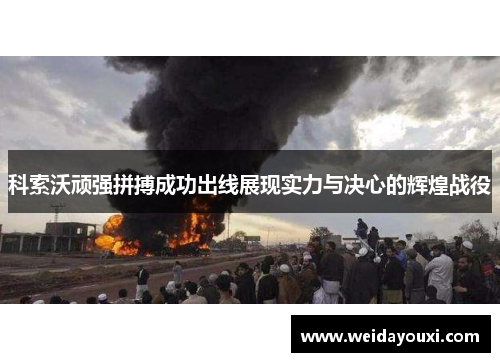 科索沃顽强拼搏成功出线展现实力与决心的辉煌战役