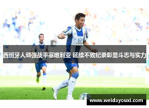 西班牙人顽强战平塞维利亚 延续不败纪录彰显斗志与实力