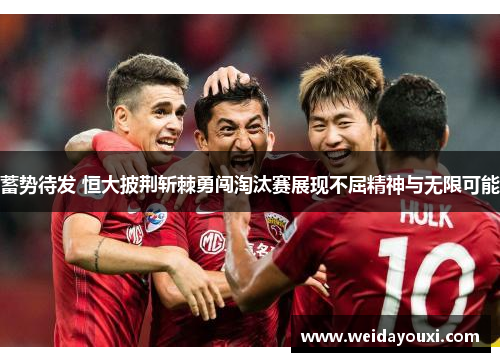 蓄势待发 恒大披荆斩棘勇闯淘汰赛展现不屈精神与无限可能