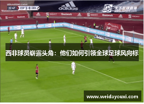 西非球员崭露头角:他们如何引领全球足球风向标