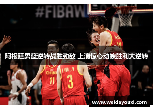 阿根廷男篮逆转战胜劲敌 上演惊心动魄胜利大逆转