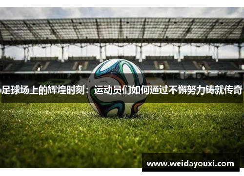 足球场上的辉煌时刻:运动员们如何通过不懈努力铸就传奇