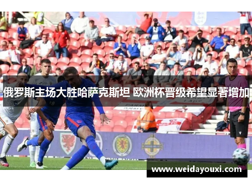 俄罗斯主场大胜哈萨克斯坦 欧洲杯晋级希望显著增加