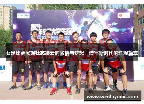 女足比赛展现壮志凌云的激情与梦想，谱写新时代的辉煌篇章