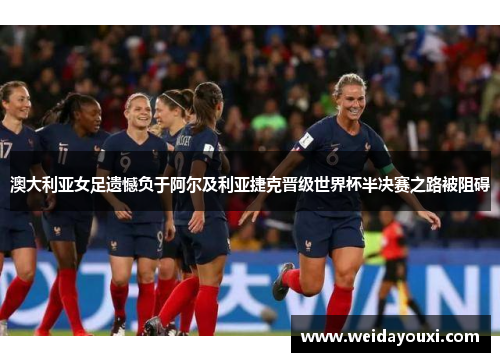 澳大利亚女足遗憾负于阿尔及利亚捷克晋级世界杯半决赛之路被阻碍