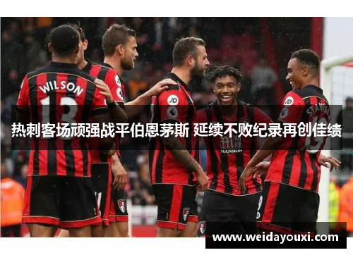 热刺客场顽强战平伯恩茅斯 延续不败纪录再创佳绩
