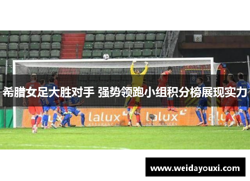 希腊女足大胜对手 强势领跑小组积分榜展现实力