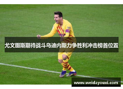 尤文图斯期待战斗乌迪内斯力争胜利冲击榜首位置