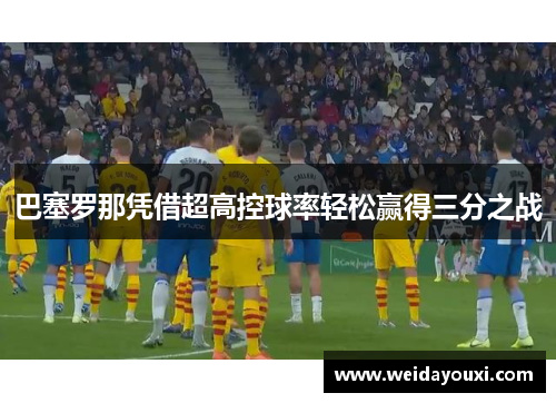 巴塞罗那凭借超高控球率轻松赢得三分之战