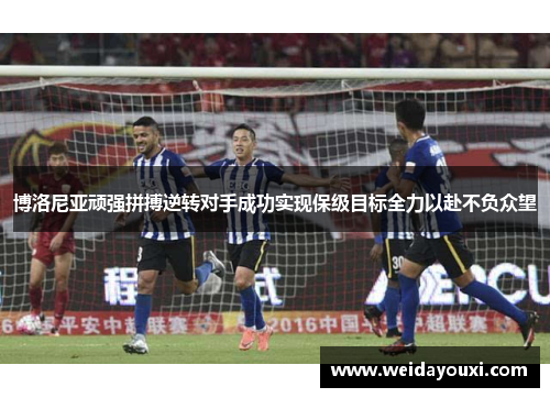 博洛尼亚顽强拼搏逆转对手成功实现保级目标全力以赴不负众望