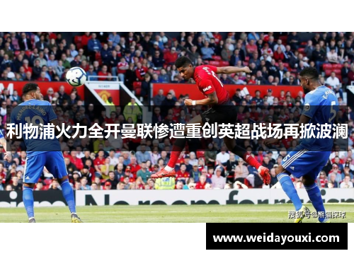 利物浦火力全开曼联惨遭重创英超战场再掀波澜