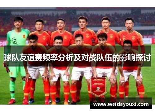 球队友谊赛频率分析及对战队伍的影响探讨
