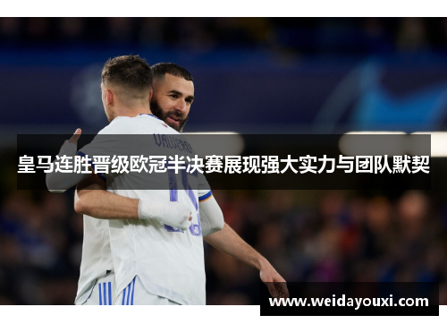皇马连胜晋级欧冠半决赛展现强大实力与团队默契