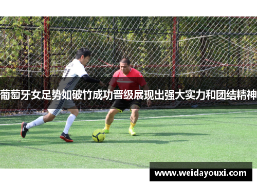 葡萄牙女足势如破竹成功晋级展现出强大实力和团结精神