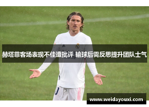 赫塔菲客场表现不佳遭批评 输球后需反思提升团队士气