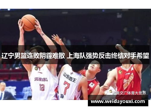 辽宁男篮连败阴霾难散 上海队强势反击终结对手希望
