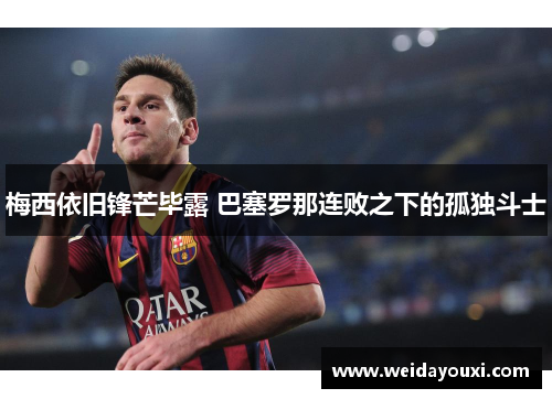 梅西依旧锋芒毕露 巴塞罗那连败之下的孤独斗士