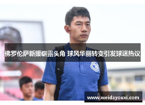 佛罗伦萨新援崭露头角 球风华丽转变引发球迷热议