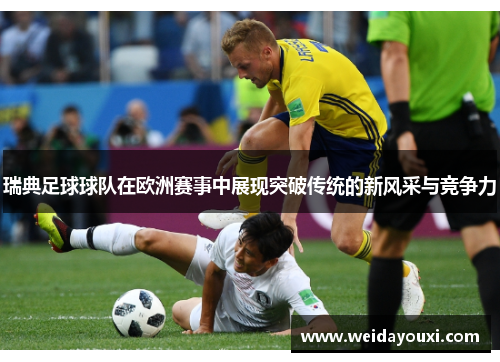 瑞典足球球队在欧洲赛事中展现突破传统的新风采与竞争力
