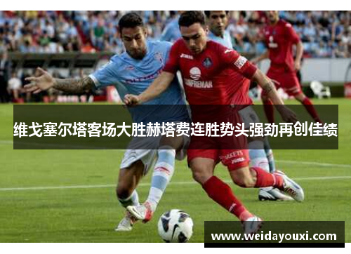 维戈塞尔塔客场大胜赫塔费连胜势头强劲再创佳绩