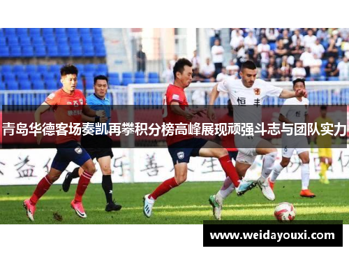 青岛华德客场奏凯再攀积分榜高峰展现顽强斗志与团队实力