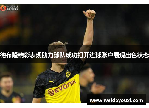 德布隆精彩表现助力球队成功打开进球账户展现出色状态
