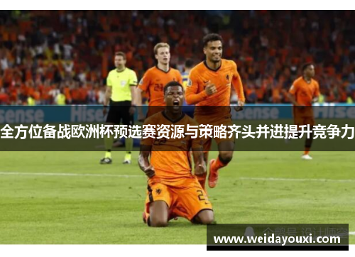 全方位备战欧洲杯预选赛资源与策略齐头并进提升竞争力