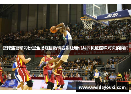 篮球盛宴精彩纷呈全场瞩目激情四射让我们共同见证巅峰对决的瞬间