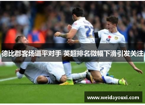 德比郡客场逼平对手 英超排名微幅下滑引发关注