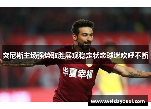 突尼斯主场强势取胜展现稳定状态球迷欢呼不断