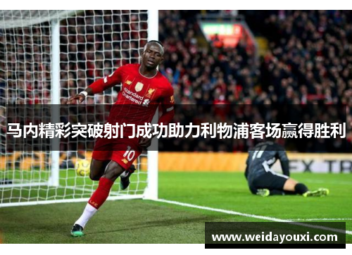 马内精彩突破射门成功助力利物浦客场赢得胜利