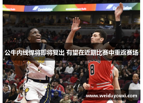 公牛内线悍将即将复出 有望在近期比赛中重返赛场
