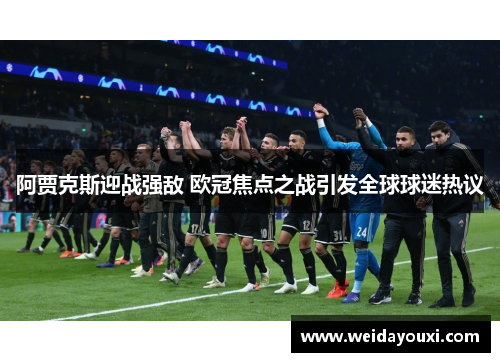 阿贾克斯迎战强敌 欧冠焦点之战引发全球球迷热议