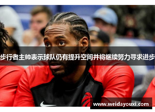 步行者主帅表示球队仍有提升空间并将继续努力寻求进步