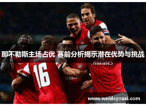 那不勒斯主场占优 赛前分析揭示潜在优势与挑战