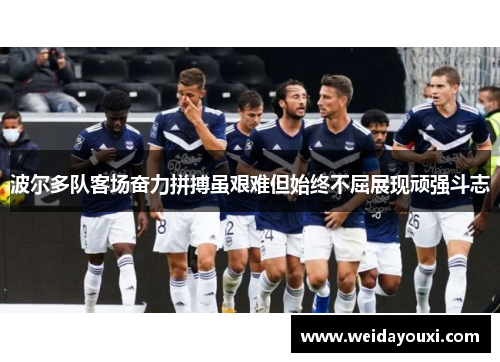 波尔多队客场奋力拼搏虽艰难但始终不屈展现顽强斗志